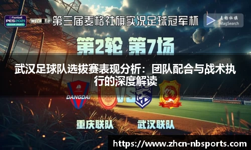 武汉足球队选拔赛表现分析：团队配合与战术执行的深度解读